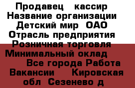 Продавец - кассир › Название организации ­ Детский мир, ОАО › Отрасль предприятия ­ Розничная торговля › Минимальный оклад ­ 25 000 - Все города Работа » Вакансии   . Кировская обл.,Сезенево д.